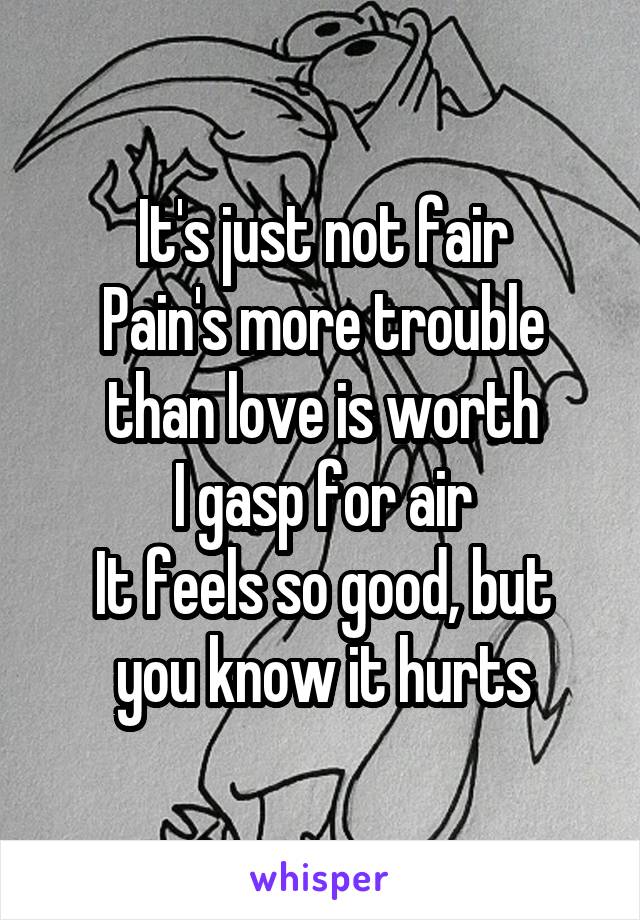 It's just not fair
Pain's more trouble than love is worth
I gasp for air
It feels so good, but you know it hurts