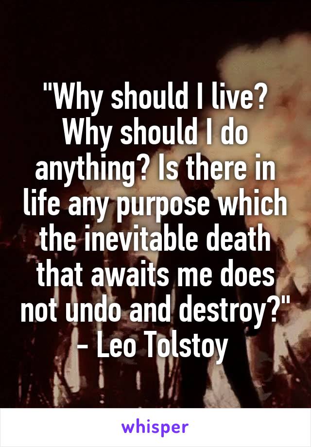 "Why should I live? Why should I do anything? Is there in life any purpose which the inevitable death that awaits me does not undo and destroy?" - Leo Tolstoy 