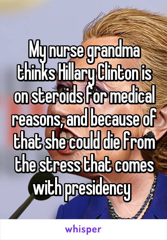 My nurse grandma thinks Hillary Clinton is on steroids for medical reasons, and because of that she could die from the stress that comes with presidency  