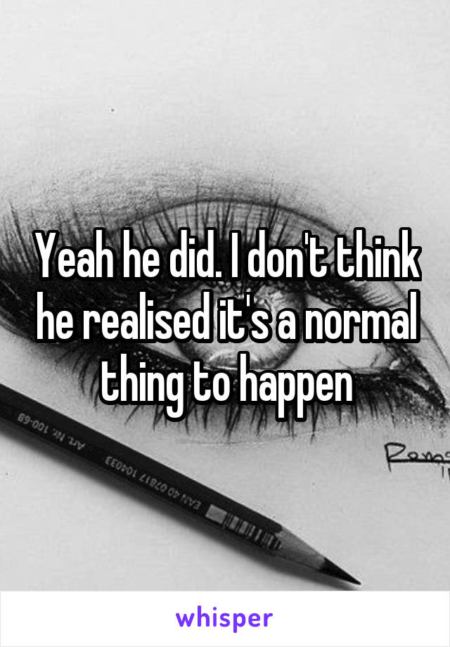 Yeah he did. I don't think he realised it's a normal thing to happen