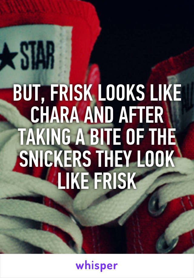 BUT, FRISK LOOKS LIKE CHARA AND AFTER TAKING A BITE OF THE SNICKERS THEY LOOK LIKE FRISK