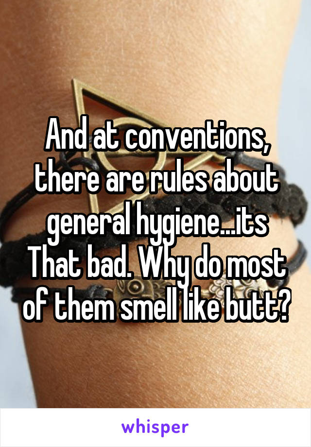 And at conventions, there are rules about general hygiene...its That bad. Why do most of them smell like butt?