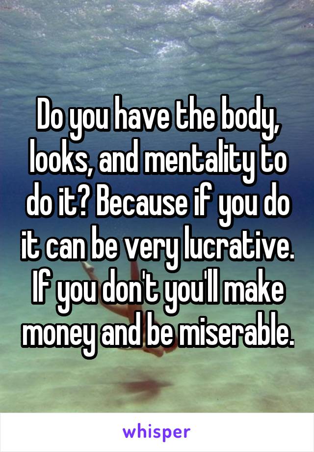 Do you have the body, looks, and mentality to do it? Because if you do it can be very lucrative. If you don't you'll make money and be miserable.