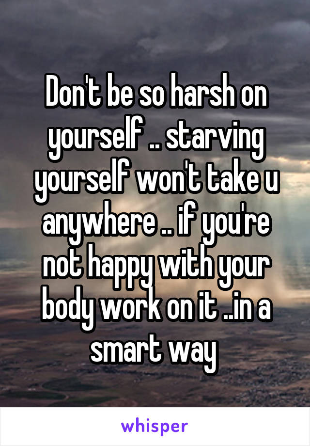 Don't be so harsh on yourself .. starving yourself won't take u anywhere .. if you're not happy with your body work on it ..in a smart way 