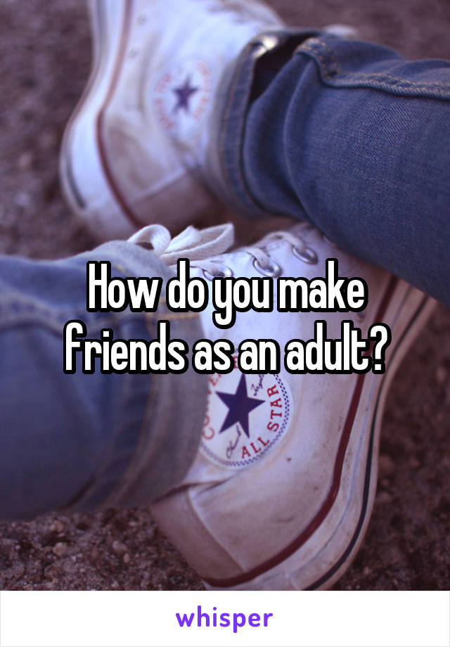 How do you make friends as an adult?