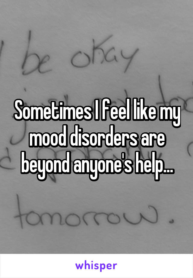 Sometimes I feel like my mood disorders are beyond anyone's help...