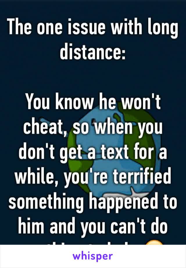 The one issue with long distance:

You know he won't cheat, so when you don't get a text for a while, you're terrified something happened to him and you can't do anything to help 😢