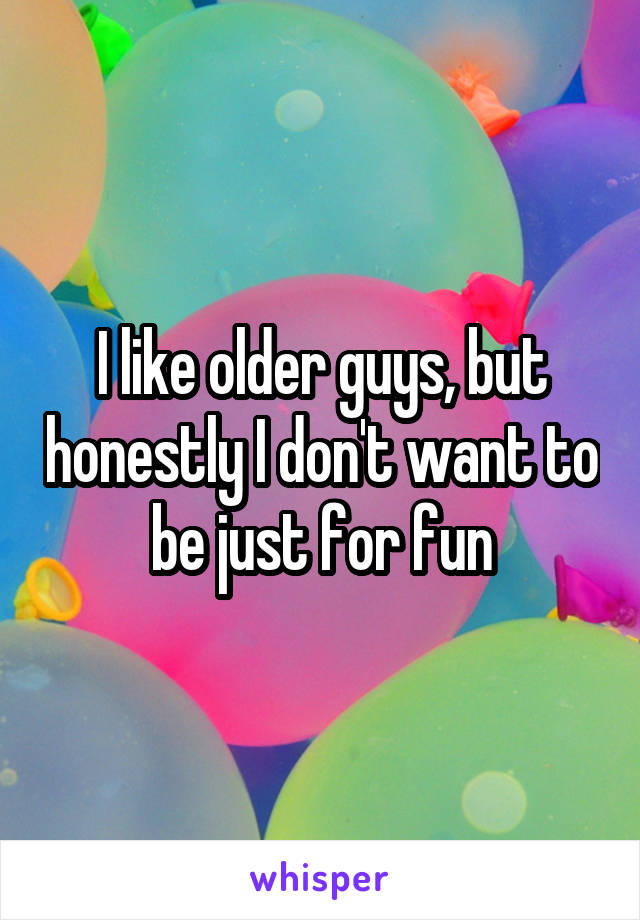 I like older guys, but honestly I don't want to be just for fun