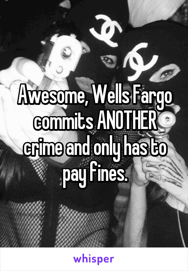 Awesome, Wells Fargo commits ANOTHER crime and only has to pay fines.