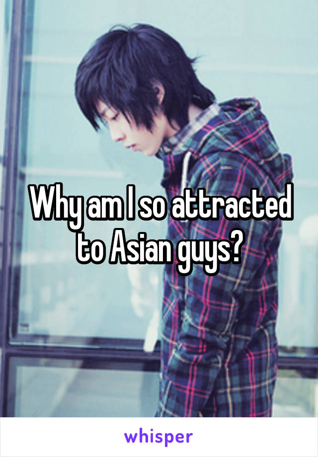 Why am I so attracted to Asian guys?