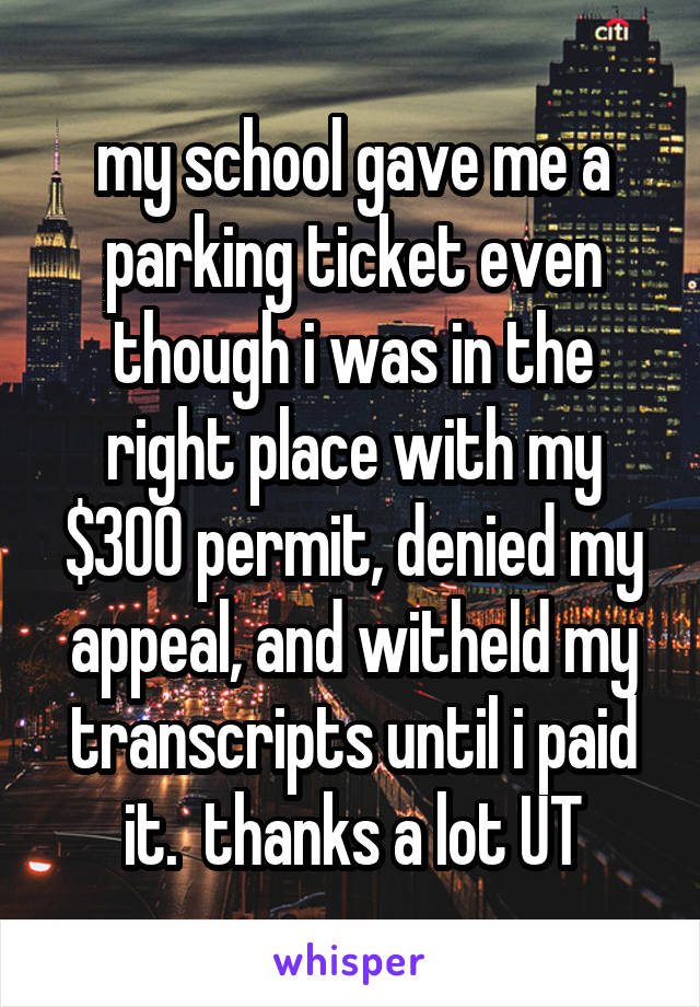 my school gave me a parking ticket even though i was in the right place with my $300 permit, denied my appeal, and witheld my transcripts until i paid it.  thanks a lot UT