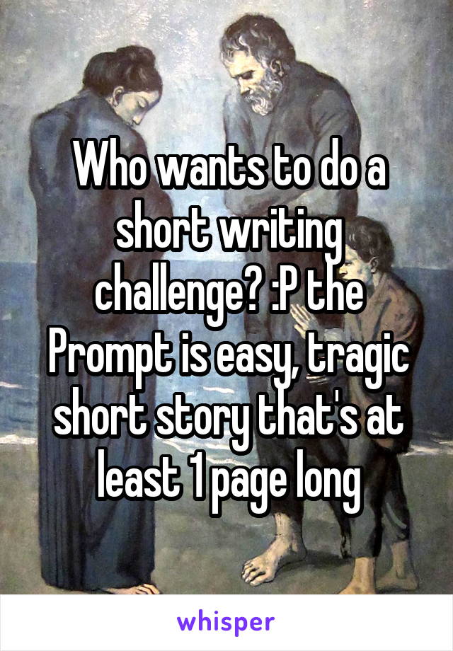 Who wants to do a short writing challenge? :P the Prompt is easy, tragic short story that's at least 1 page long