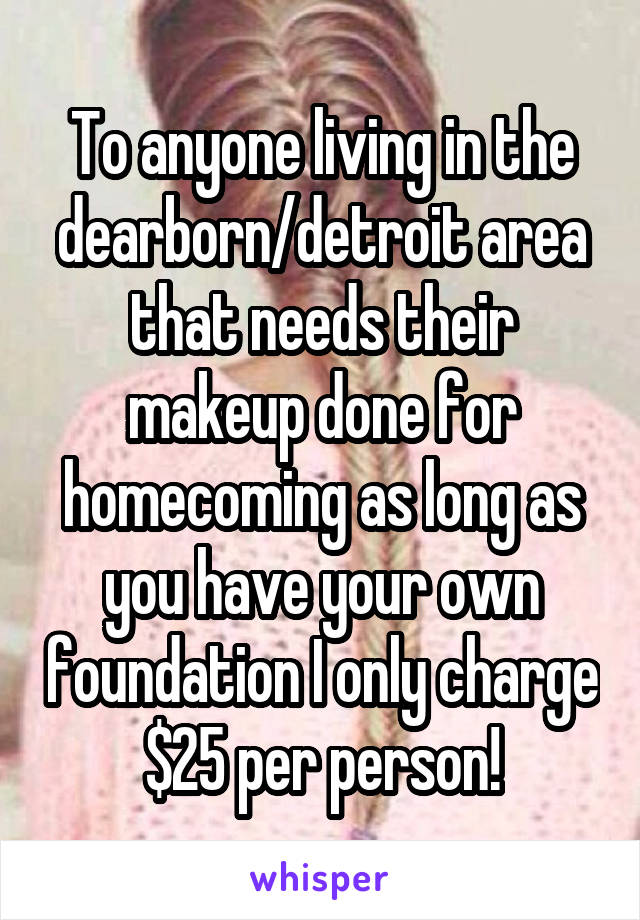 To anyone living in the dearborn/detroit area that needs their makeup done for homecoming as long as you have your own foundation I only charge $25 per person!