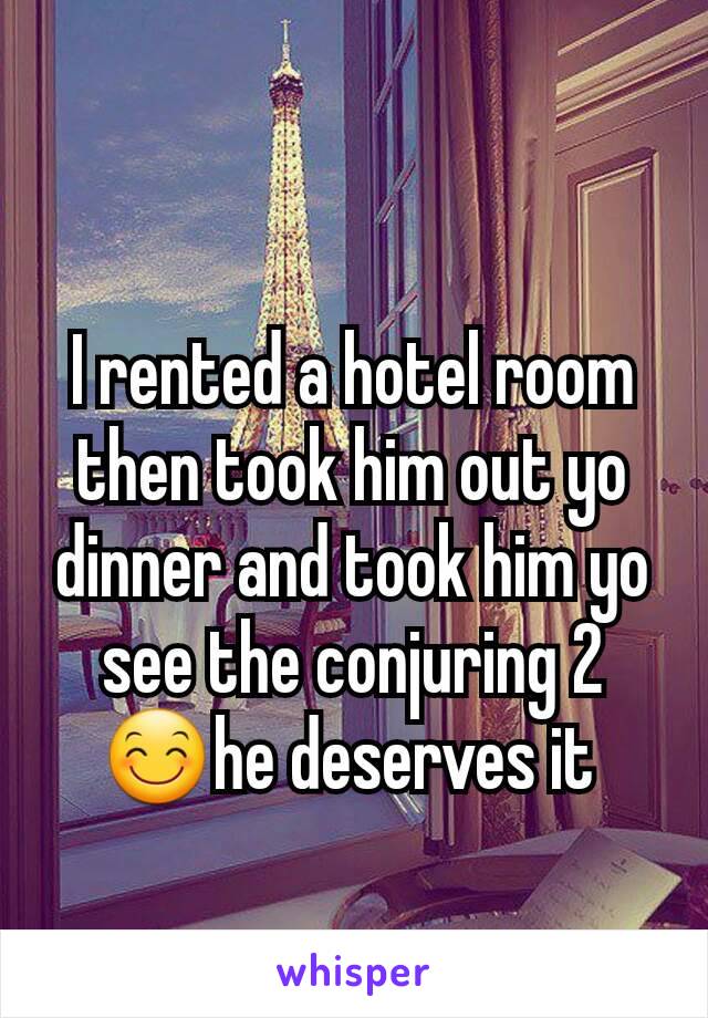 I rented a hotel room then took him out yo dinner and took him yo see the conjuring 2 😊he deserves it 