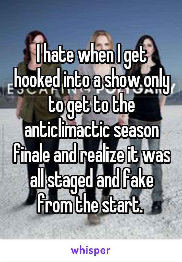 I hate when I get hooked into a show only to get to the anticlimactic season finale and realize it was all staged and fake from the start. 