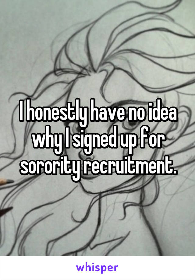 I honestly have no idea why I signed up for sorority recruitment.