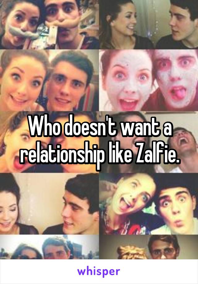 Who doesn't want a relationship like Zalfie.