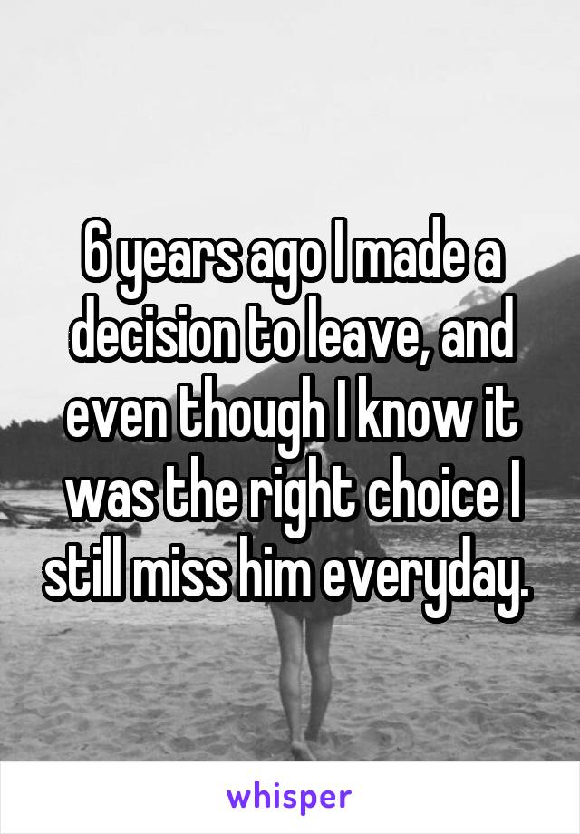 6 years ago I made a decision to leave, and even though I know it was the right choice I still miss him everyday. 