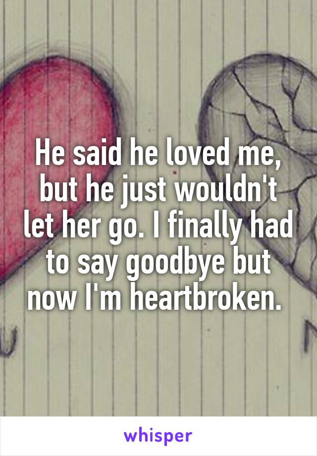 He said he loved me, but he just wouldn't let her go. I finally had to say goodbye but now I'm heartbroken. 