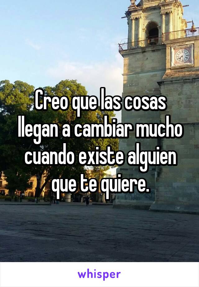 Creo que las cosas llegan a cambiar mucho cuando existe alguien que te quiere.