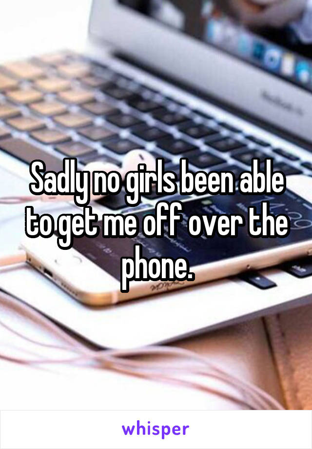 Sadly no girls been able to get me off over the phone.