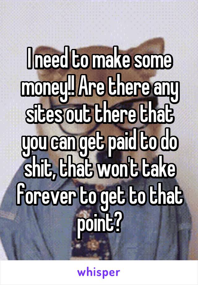 I need to make some money!! Are there any sites out there that you can get paid to do shit, that won't take forever to get to that point?