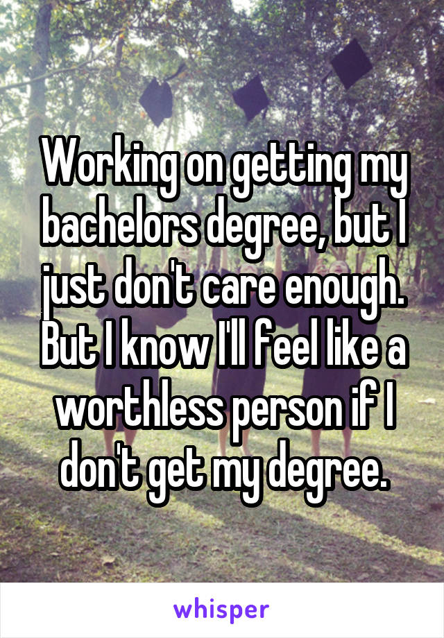 Working on getting my bachelors degree, but I just don't care enough. But I know I'll feel like a worthless person if I don't get my degree.