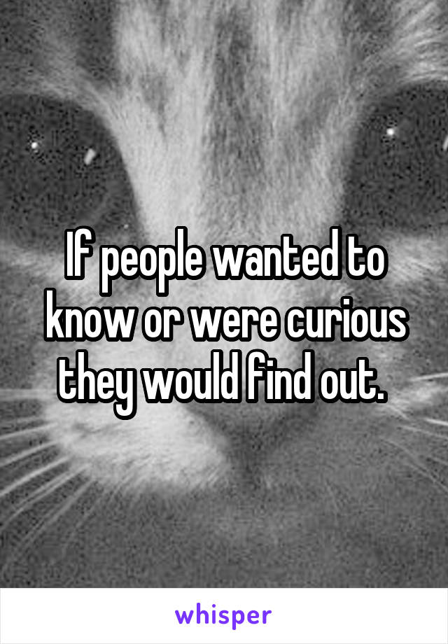 If people wanted to know or were curious they would find out. 