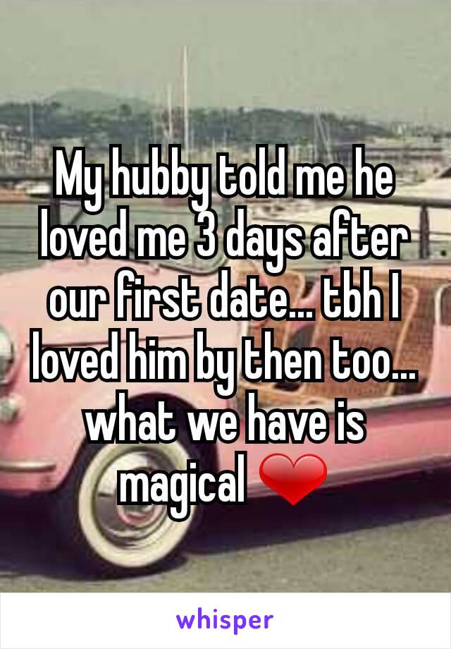 My hubby told me he loved me 3 days after our first date... tbh I loved him by then too... what we have is magical ❤