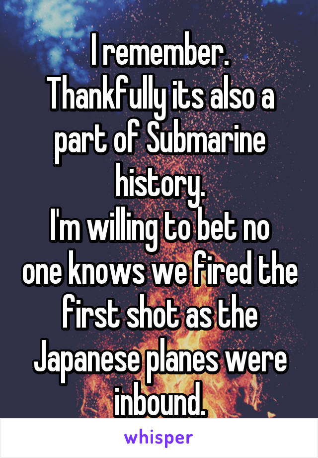 I remember.
Thankfully its also a part of Submarine history.
I'm willing to bet no one knows we fired the first shot as the Japanese planes were inbound.