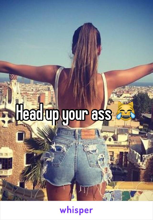 Head up your ass 😹