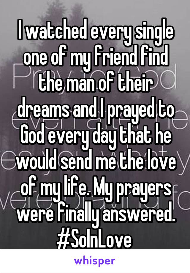 I watched every single one of my friend find the man of their dreams and I prayed to God every day that he would send me the love of my life. My prayers were finally answered. #SoInLove 