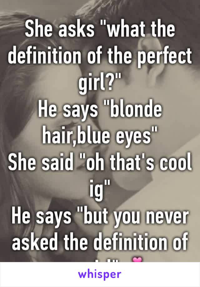 She asks "what the definition of the perfect girl?"
He says "blonde hair,blue eyes"
She said "oh that's cool ig" 
He says "but you never asked the definition of my girl"💕