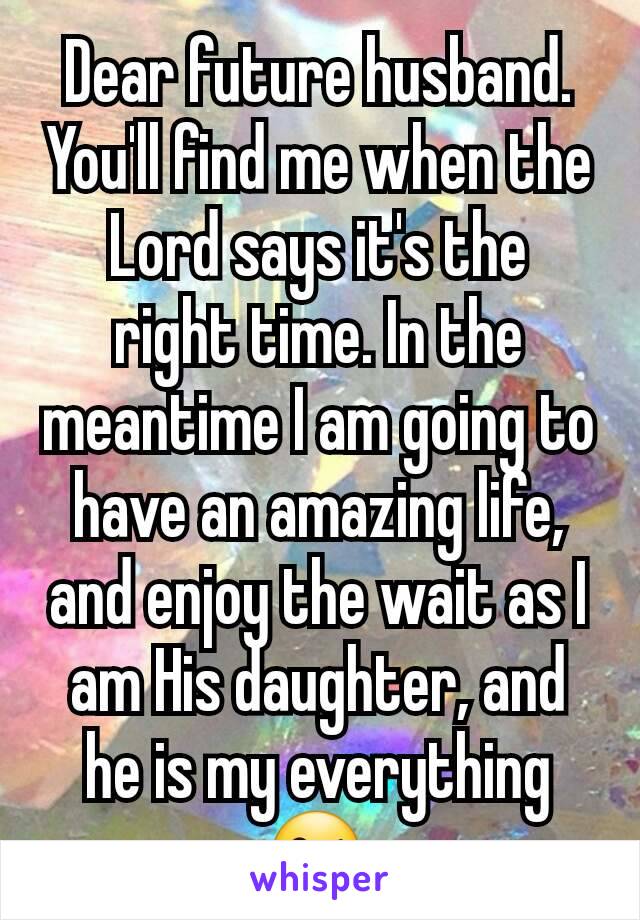 Dear future husband.  You'll find me when the Lord says it's the  right time. In the meantime I am going to have an amazing life, and enjoy the wait as I am His daughter, and he is my everything 😘