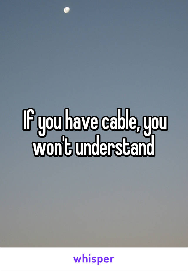 If you have cable, you won't understand 