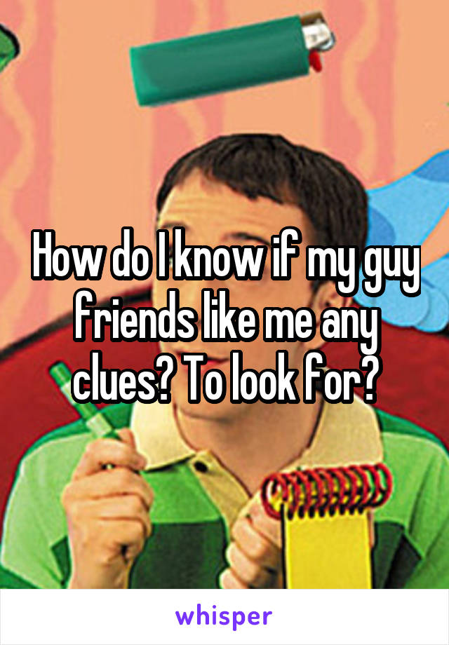 How do I know if my guy friends like me any clues? To look for?