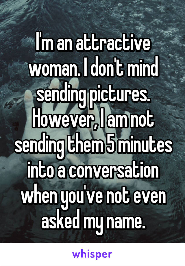 I'm an attractive woman. I don't mind sending pictures. However, I am not sending them 5 minutes into a conversation when you've not even asked my name.