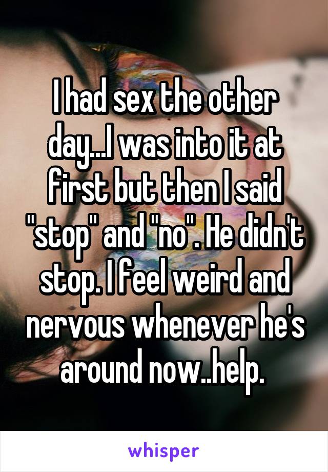 I had sex the other day...I was into it at first but then I said "stop" and "no". He didn't stop. I feel weird and nervous whenever he's around now..help. 