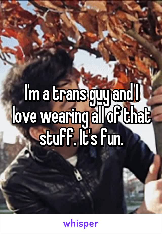 I'm a trans guy and I love wearing all of that stuff. It's fun.