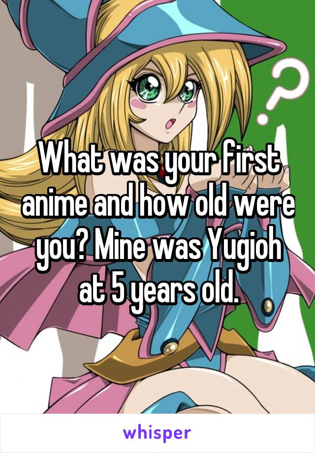 What was your first anime and how old were you? Mine was Yugioh at 5 years old.