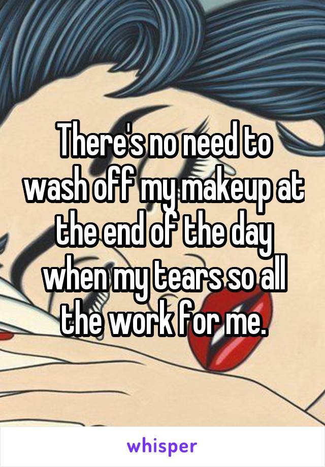 There's no need to wash off my makeup at the end of the day when my tears so all the work for me.