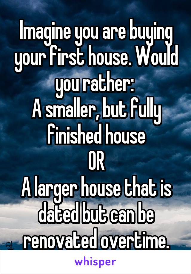 Imagine you are buying your first house. Would you rather: 
A smaller, but fully finished house
OR
A larger house that is dated but can be renovated overtime.