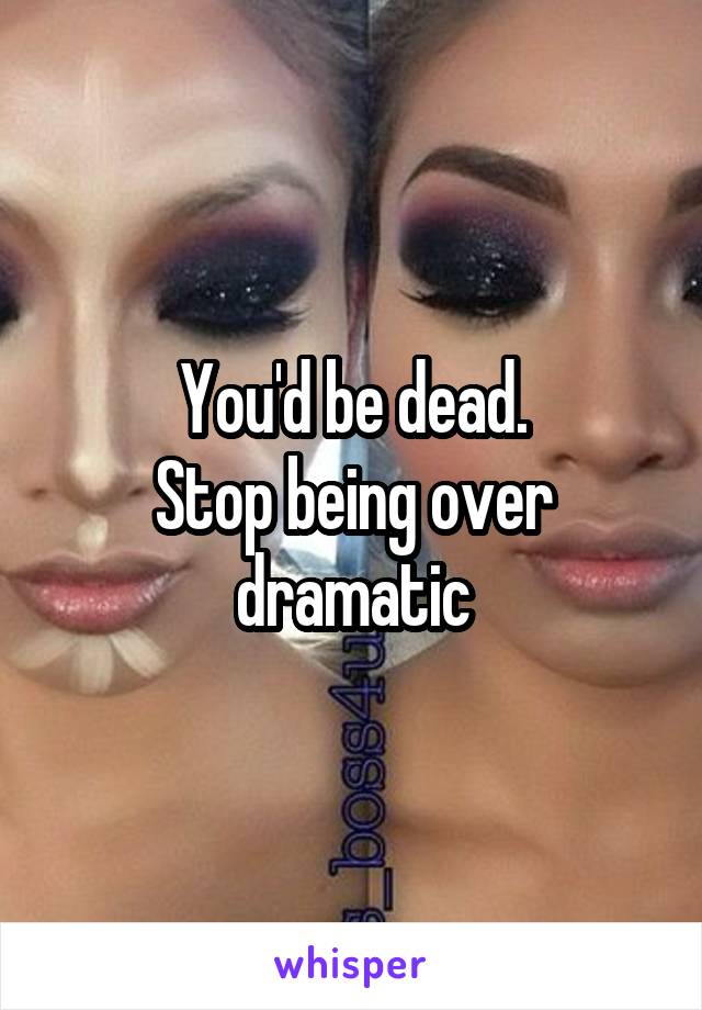 You'd be dead.
Stop being over dramatic