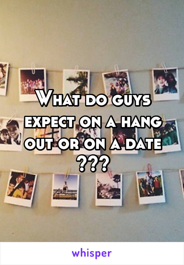 What do guys expect on a hang out or on a date ???