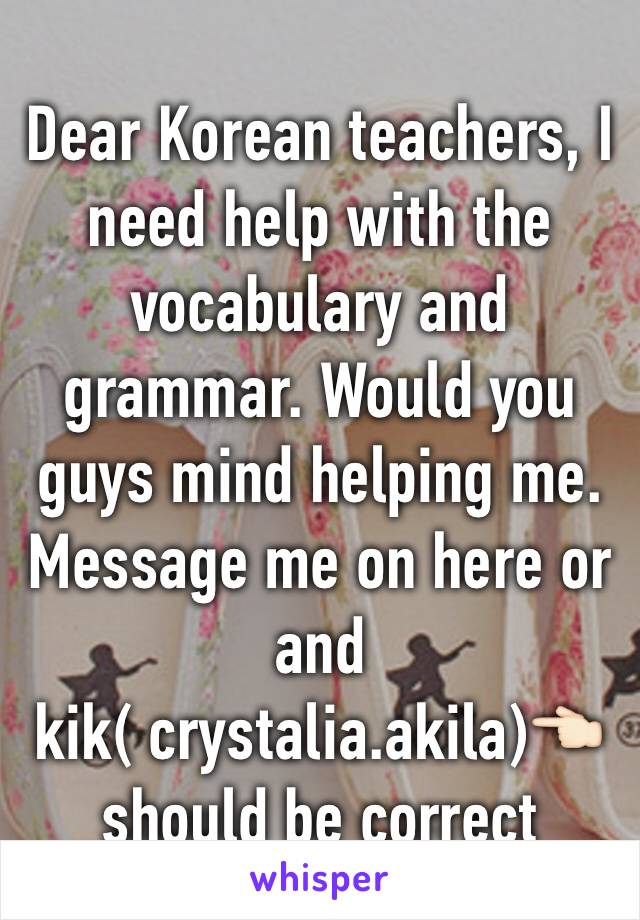 Dear Korean teachers, I need help with the vocabulary and grammar. Would you guys mind helping me. Message me on here or and kik( crystalia.akila)👈🏻should be correct