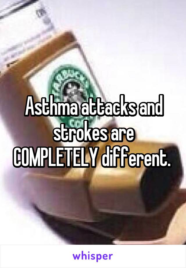 Asthma attacks and strokes are COMPLETELY different. 