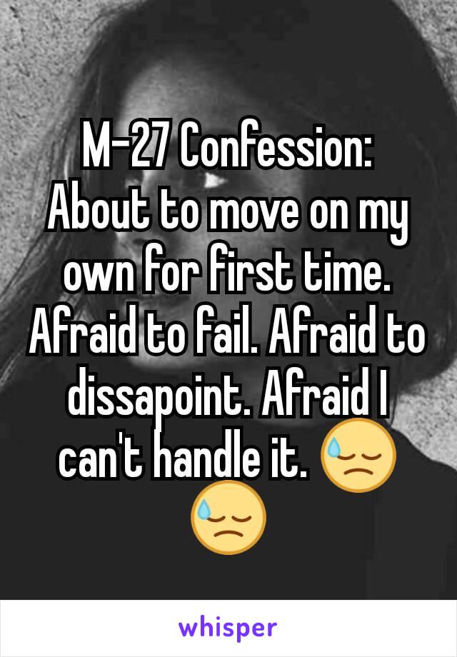 M-27 Confession: About to move on my own for first time. Afraid to fail. Afraid to dissapoint. Afraid I can't handle it. 😓😓