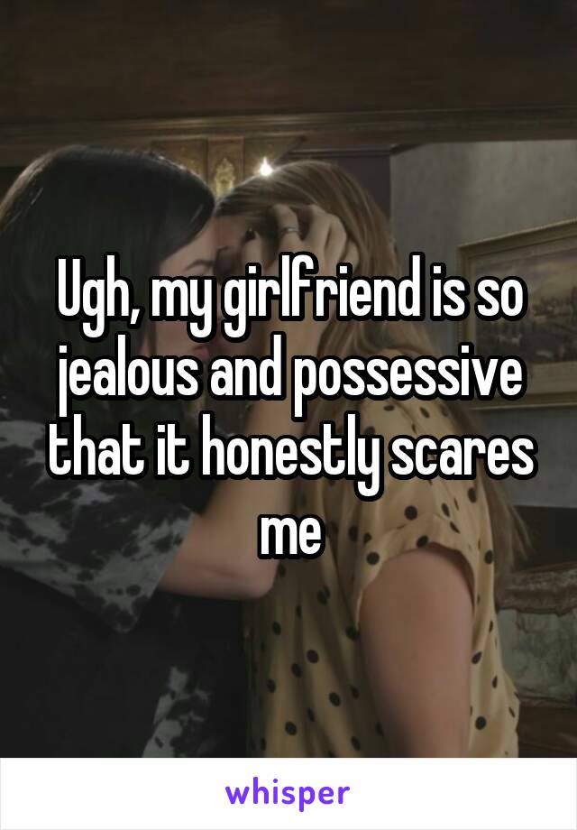 Ugh, my girlfriend is so jealous and possessive that it honestly scares me