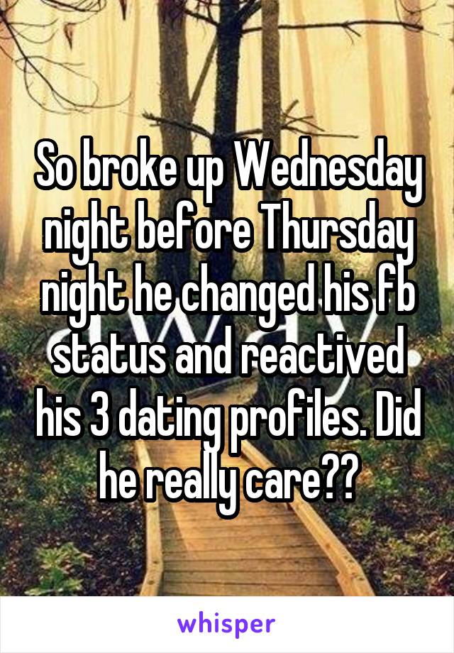 So broke up Wednesday night before Thursday night he changed his fb status and reactived his 3 dating profiles. Did he really care??