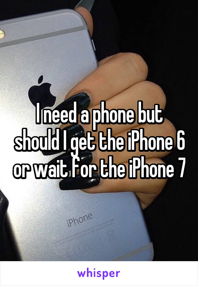 I need a phone but should I get the iPhone 6 or wait for the iPhone 7